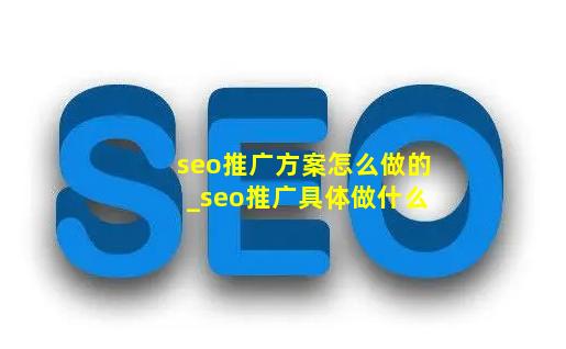 seo推广方案怎么做的_seo推广具体做什么